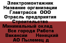 Электромонтажник › Название организации ­ Главтрасса, ООО › Отрасль предприятия ­ Строительство › Минимальный оклад ­ 1 - Все города Работа » Вакансии   . Ненецкий АО,Пылемец д.